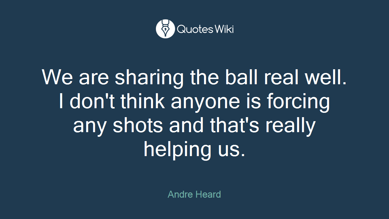 We are sharing the ball real well. I don't think anyone is forcing any shots and that's really helping us.