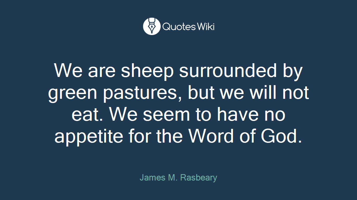We are sheep surrounded by green pastures, but we will not eat. We seem to have no appetite for the Word of God.