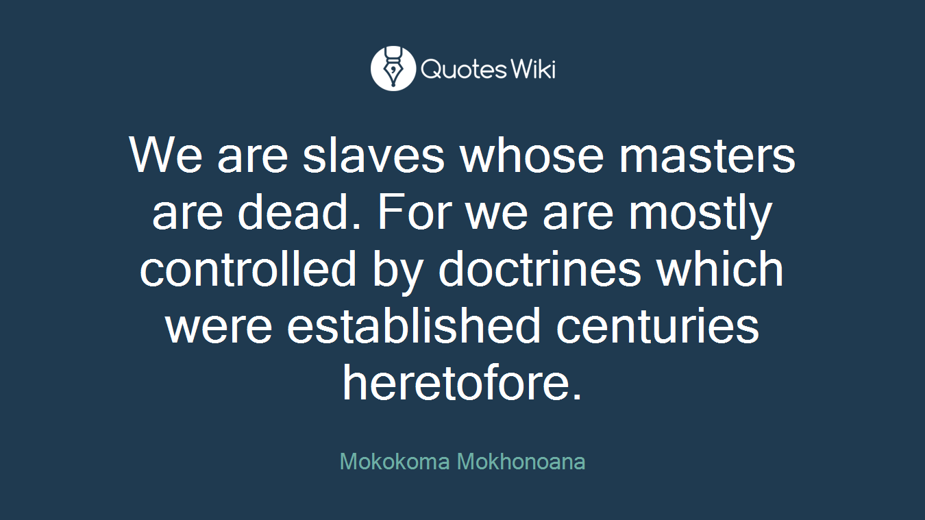 We are slaves whose masters are dead. For we are mostly controlled by doctrines which were established centuries heretofore.