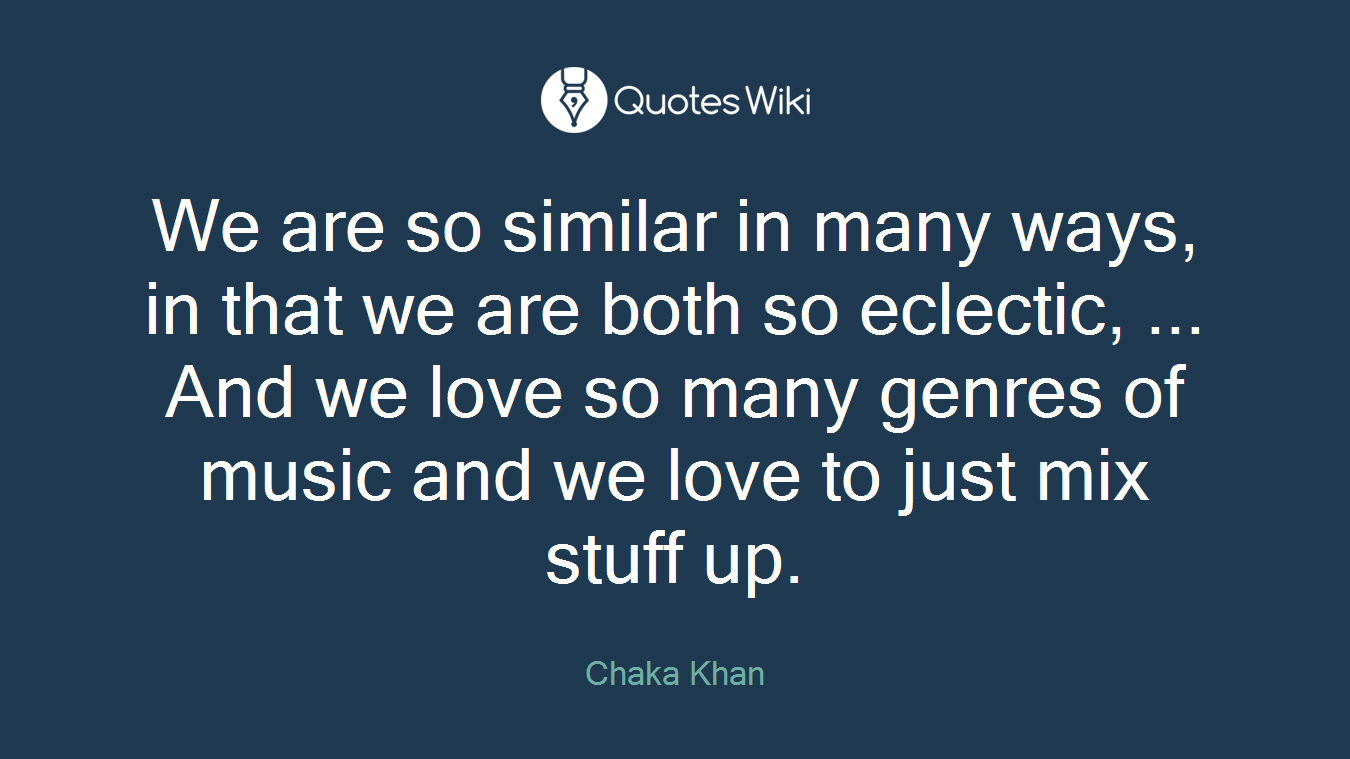 We are so similar in many ways, in that we are both so eclectic, ... And we love so many genres of music and we love to just mix stuff up.