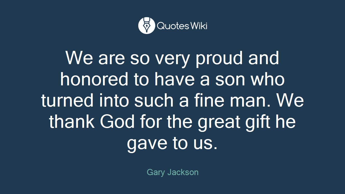 We are so very proud and honored to have a son who turned into such a fine man. We thank God for the great gift he gave to us.