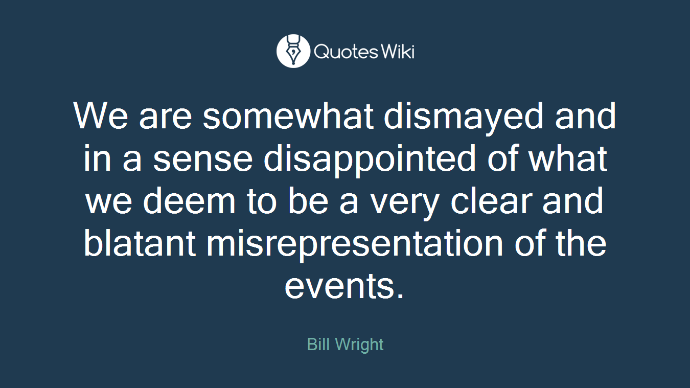 We are somewhat dismayed and in a sense disappointed of what we deem to be a very clear and blatant misrepresentation of the events.