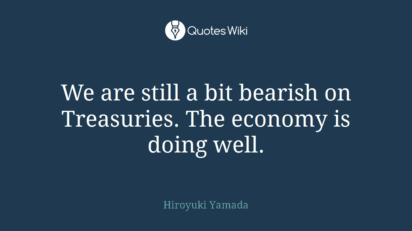 We are still a bit bearish on Treasuries. The economy is doing well.