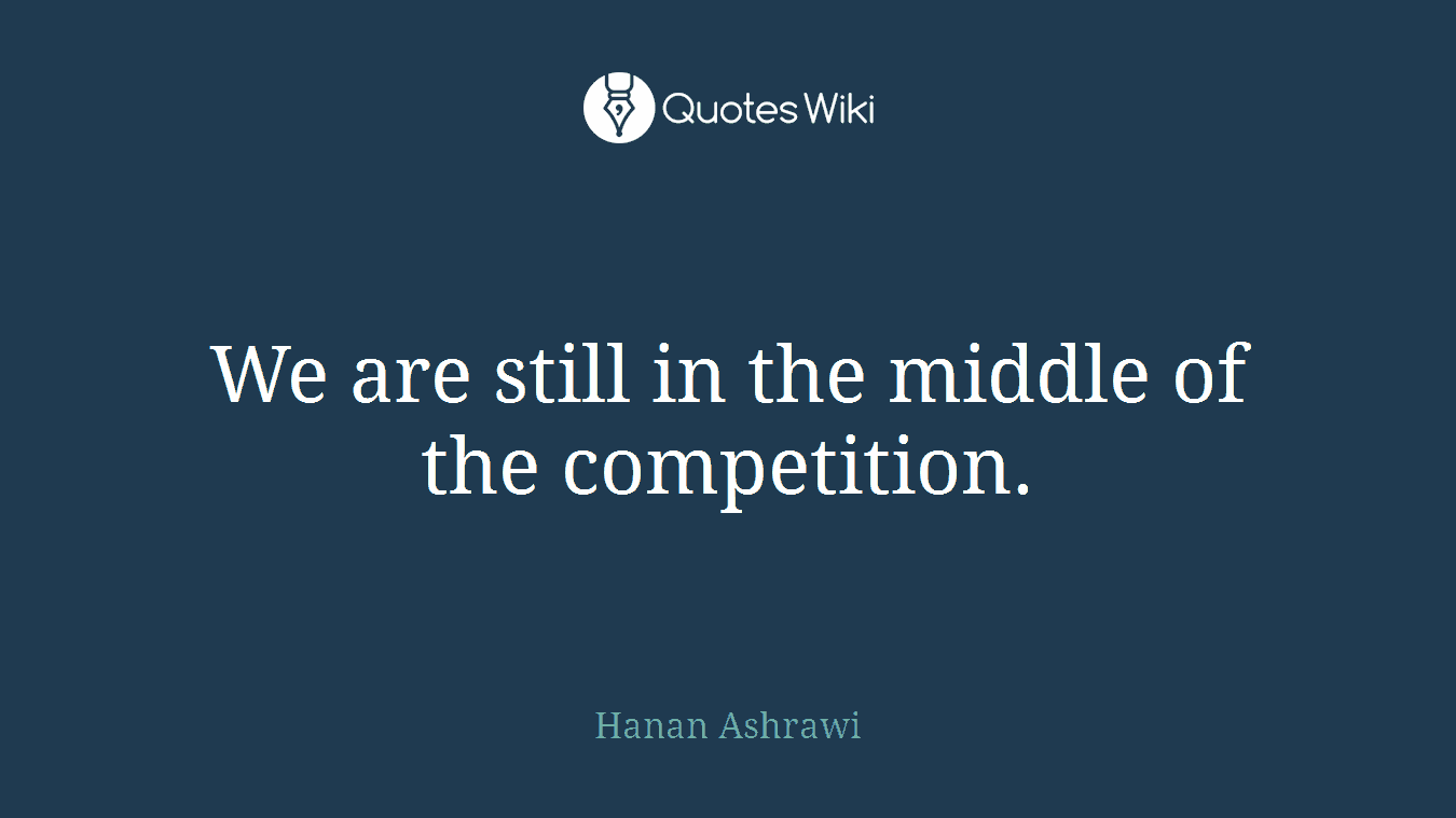 We are still in the middle of the competition.