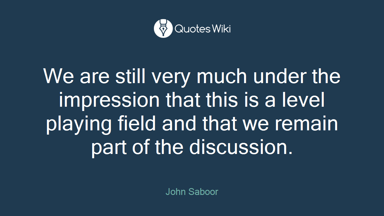 We are still very much under the impression that this is a level playing field and that we remain part of the discussion.