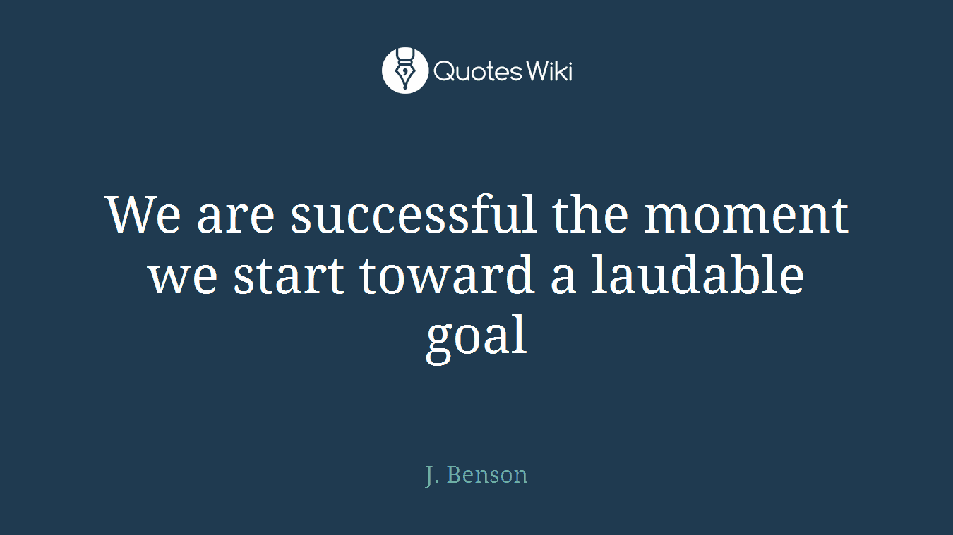 We are successful the moment we start toward a laudable goal