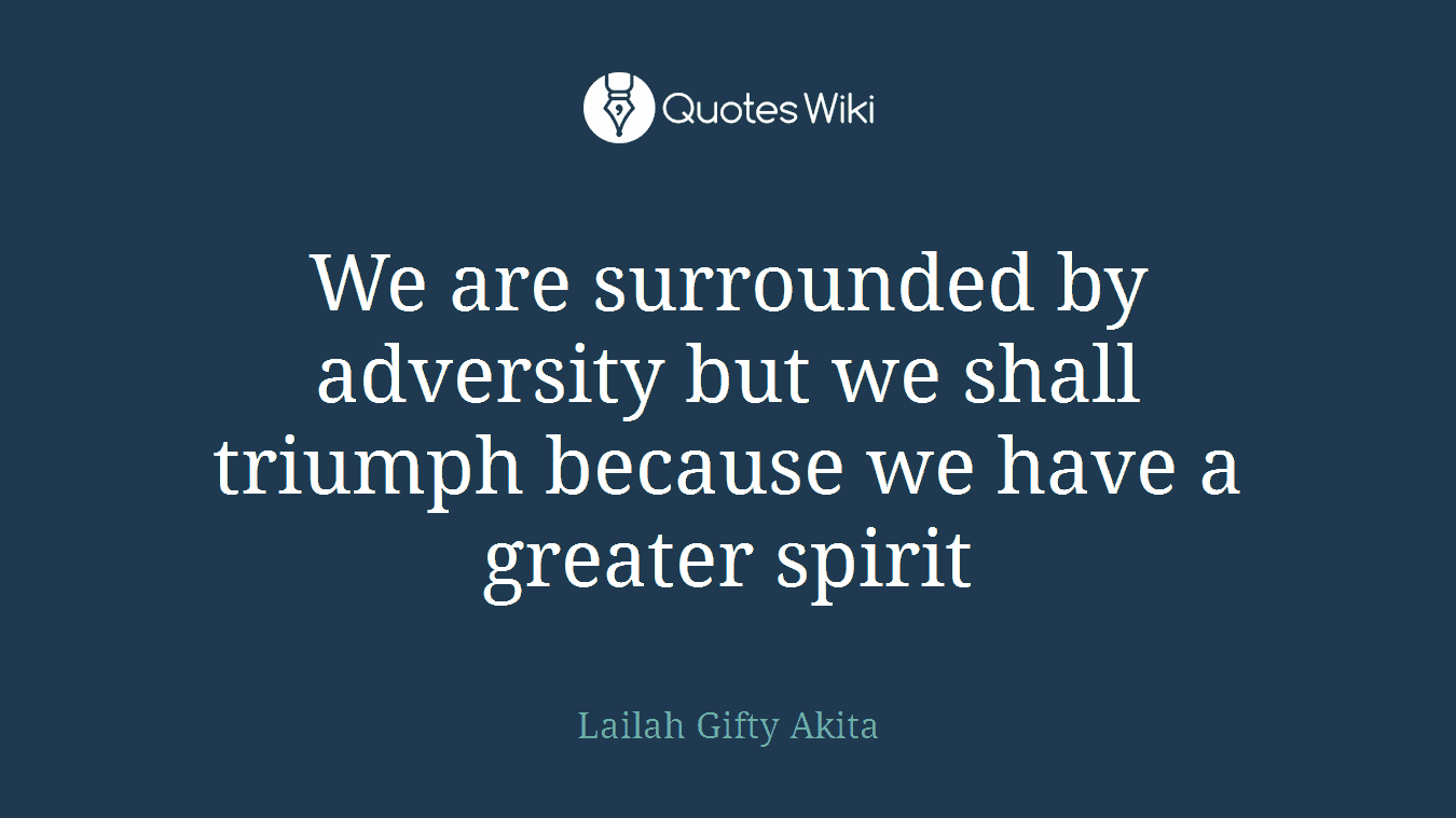 We are surrounded by adversity but we shall triumph because we have a greater spirit