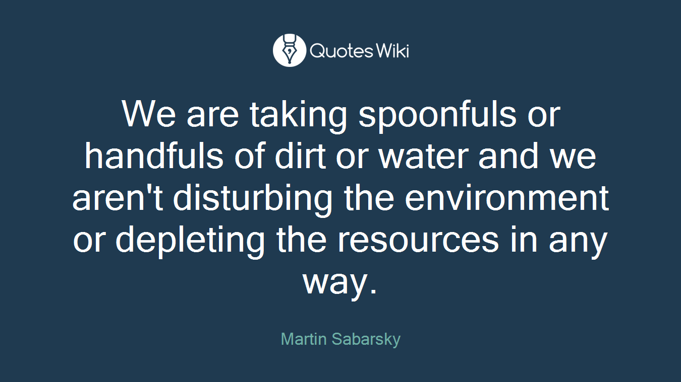 We are taking spoonfuls or handfuls of dirt or water and we aren't disturbing the environment or depleting the resources in any way.