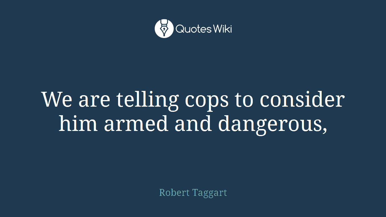 We are telling cops to consider him armed and dangerous,