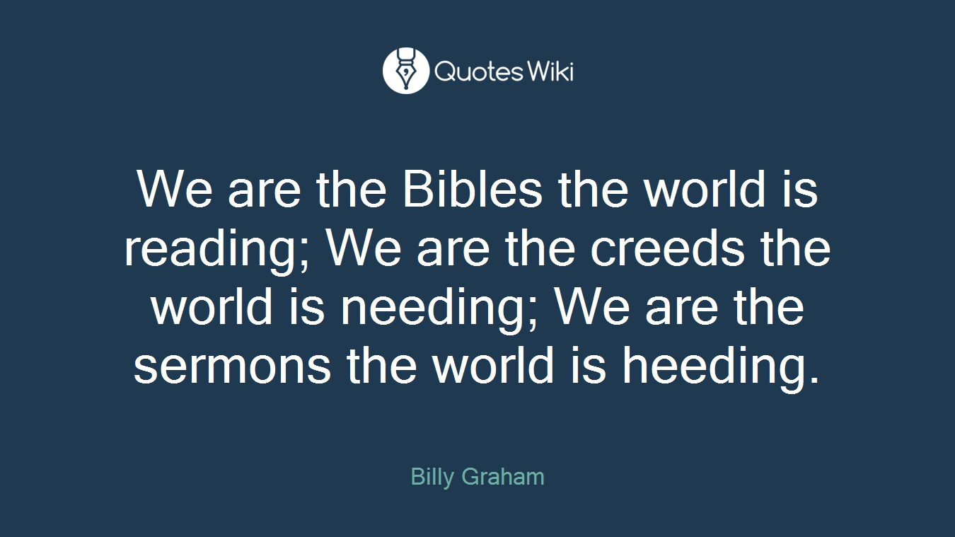 We are the Bibles the world is reading; We are the creeds the world is needing; We are the sermons the world is heeding.