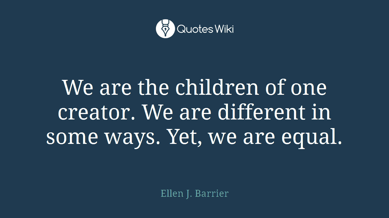 We are the children of one creator. We are different in some ways. Yet, we are equal.
