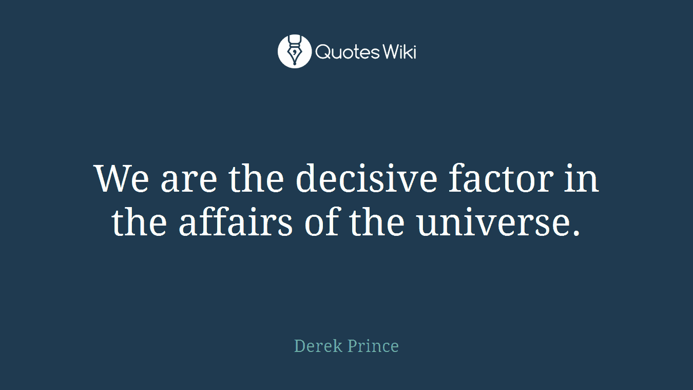 We are the decisive factor in the affairs of the universe.