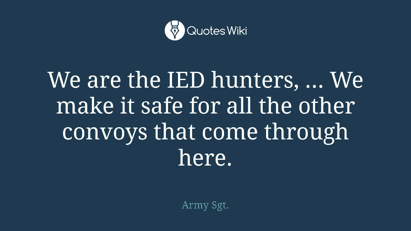 We are the IED hunters, ... We make it safe for all the other convoys that come through here.