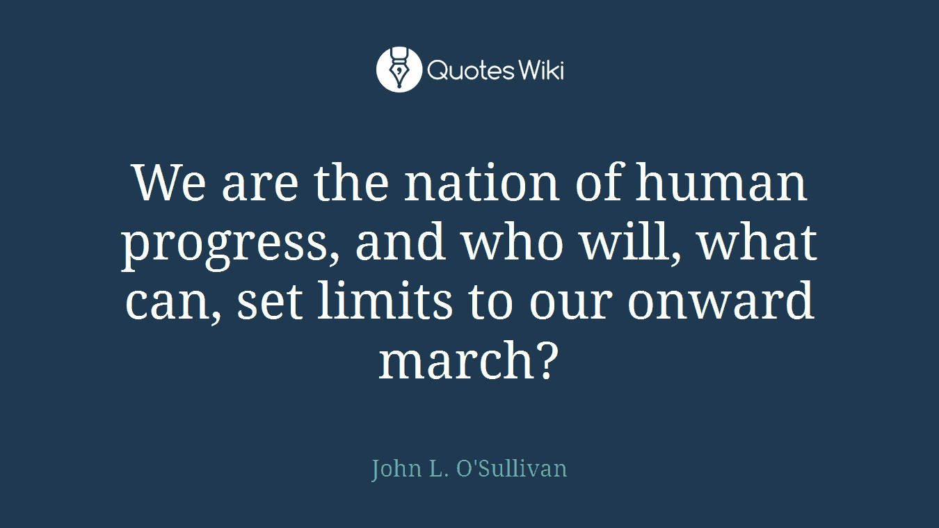 We are the nation of human progress, and who will, what can, set limits to our onward march?