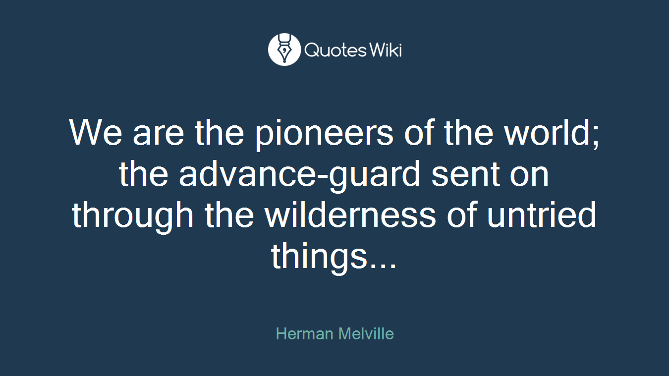 We are the pioneers of the world; the advance-guard sent on through the wilderness of untried things...
