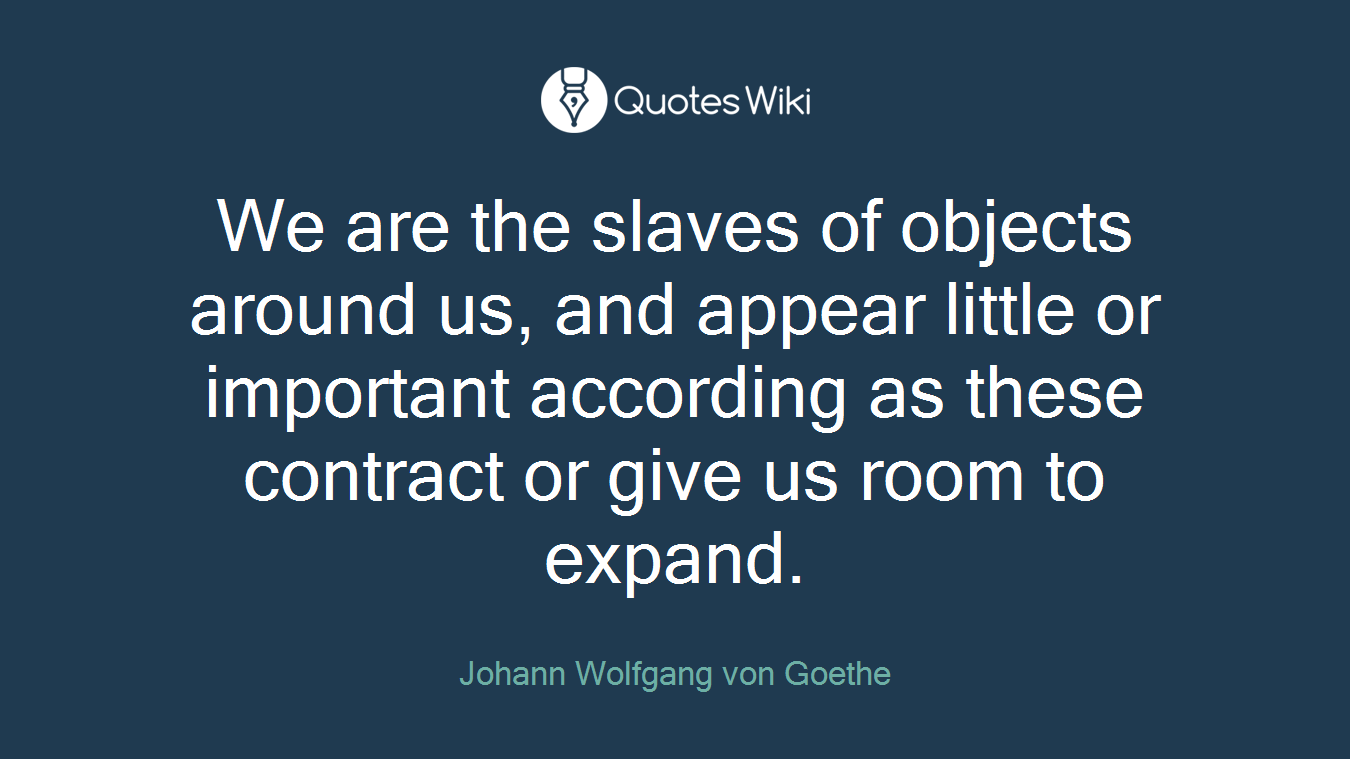 We are the slaves of objects around us, and appear little or important according as these contract or give us room to expand.