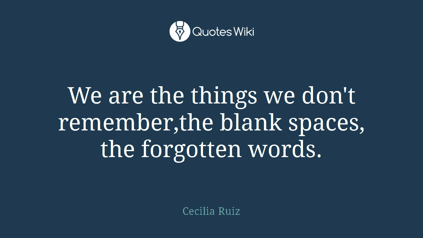We are the things we don't remember,the blank spaces, the forgotten words.