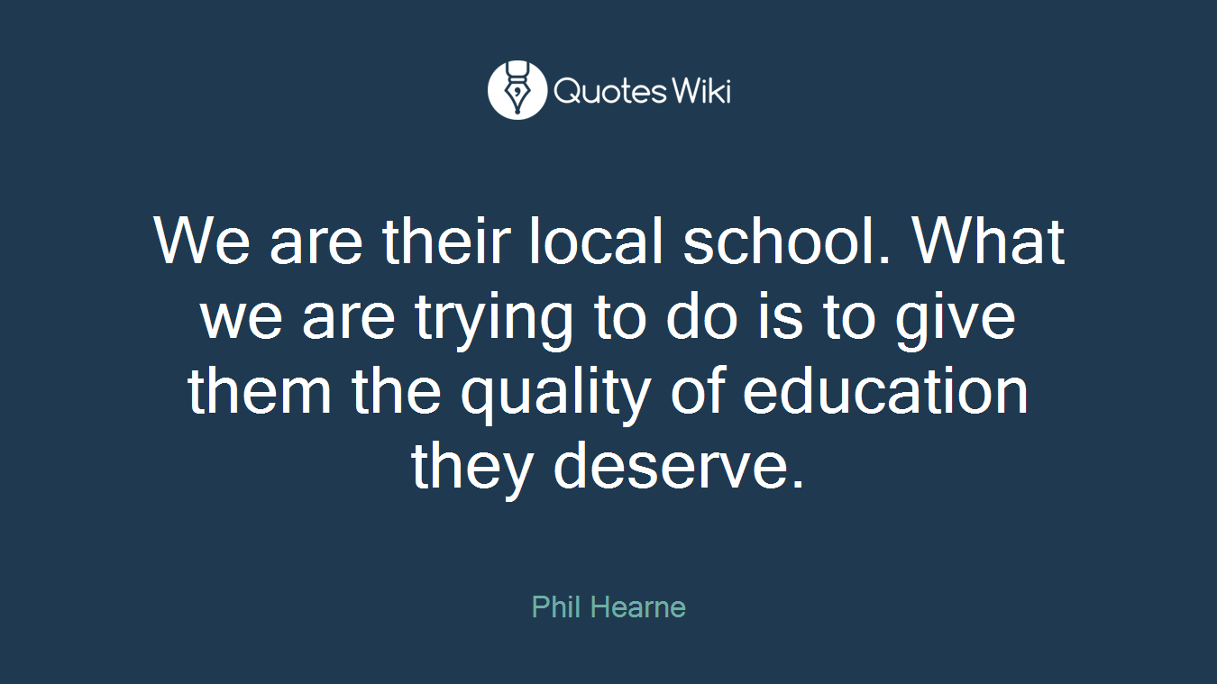We are their local school. What we are trying to do is to give them the quality of education they deserve.