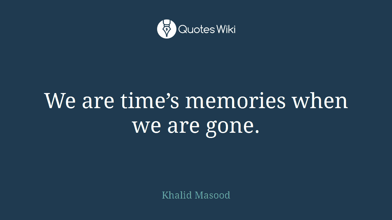 We are time’s memories when we are gone.