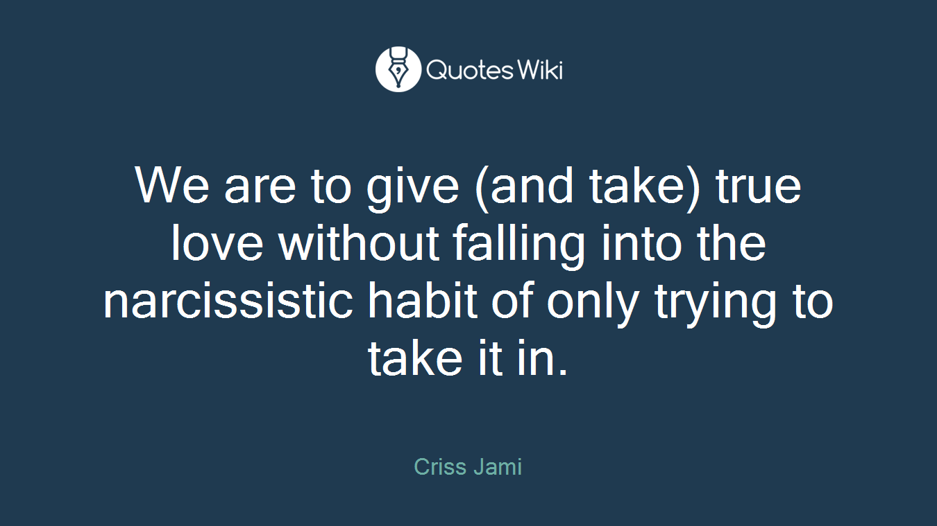 We are to give (and take) true love without falling into the narcissistic habit of only trying to take it in.