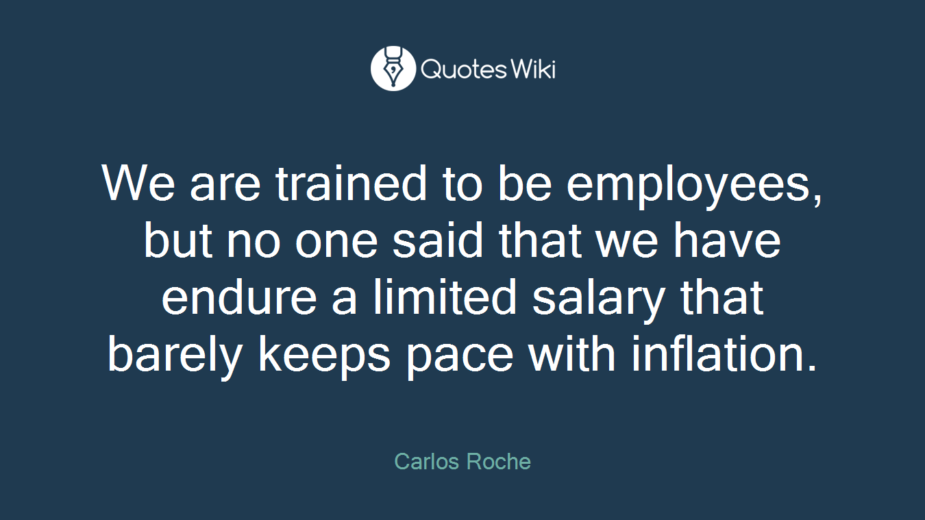 We are trained to be employees, but no one said that we have endure a limited salary that barely keeps pace with inflation.