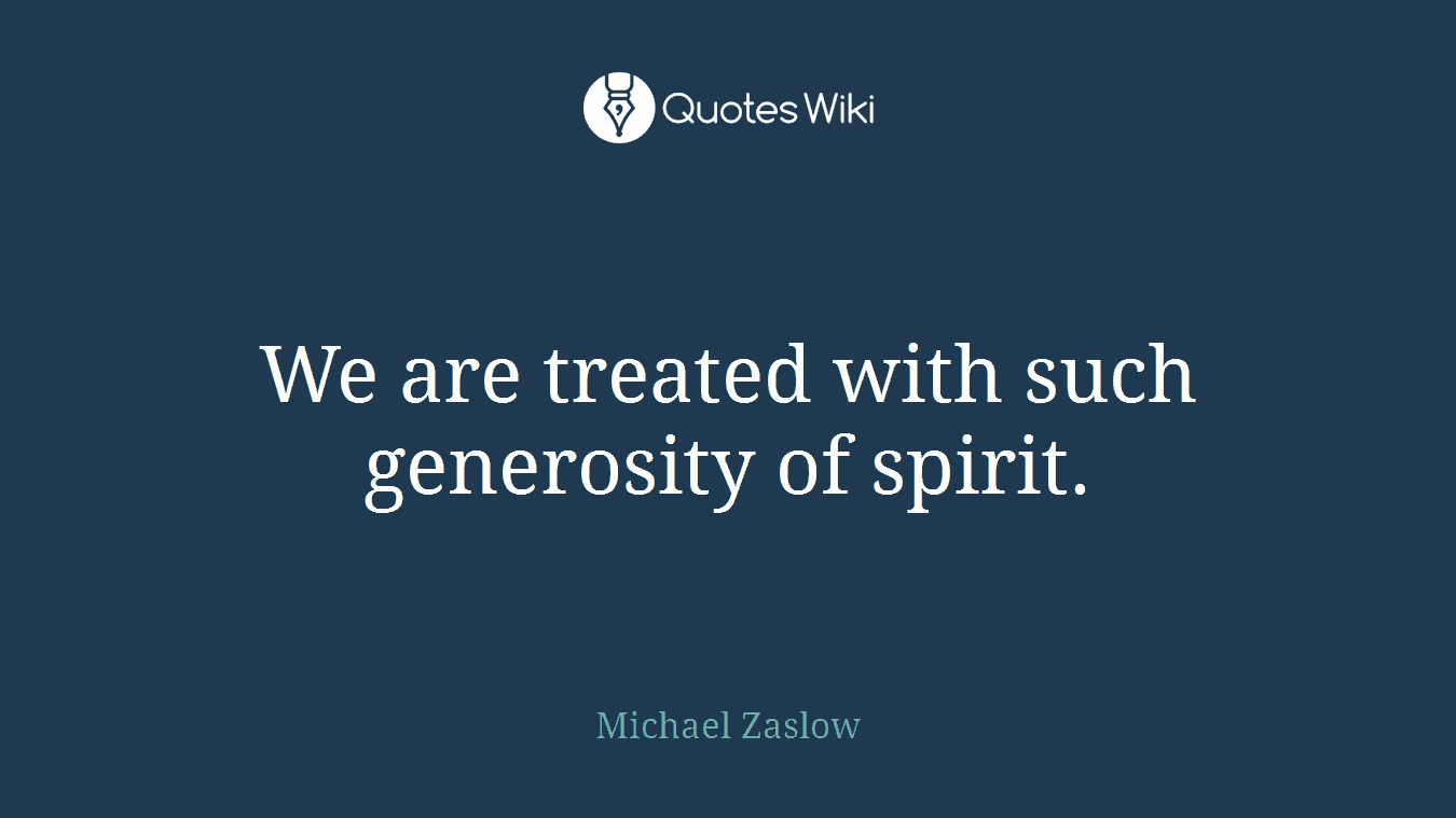 We are treated with such generosity of spirit.