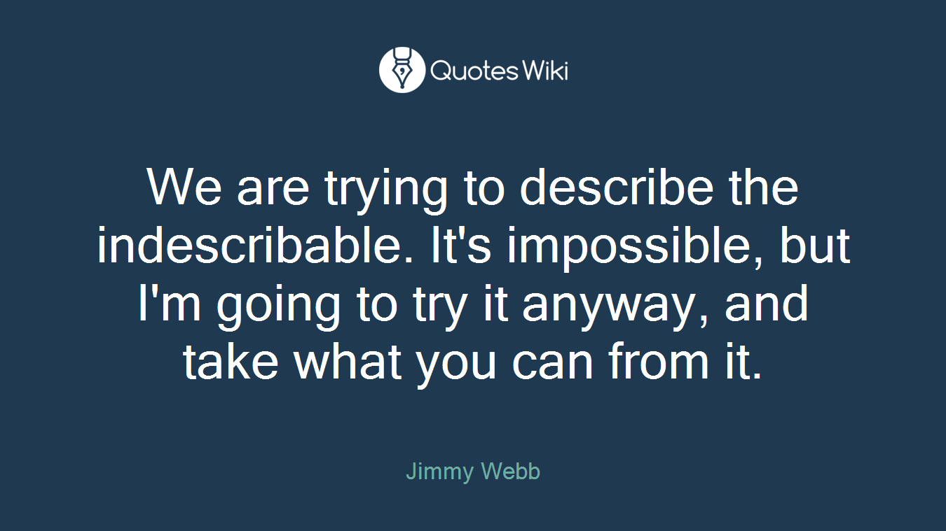 We are trying to describe the indescribable. It's impossible, but I'm going to try it anyway, and take what you can from it.