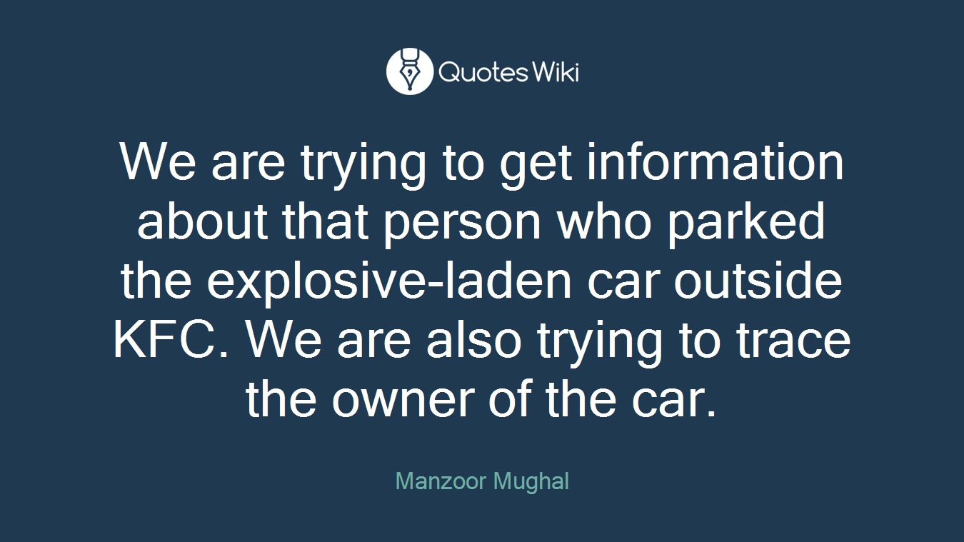 We are trying to get information about that person who parked the explosive-laden car outside KFC. We are also trying to trace the owner of the car.