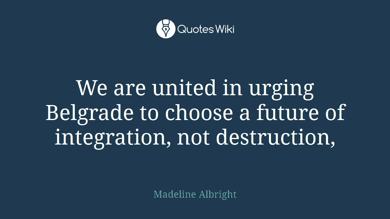 We are united in urging Belgrade to choose a future of integration, not destruction,