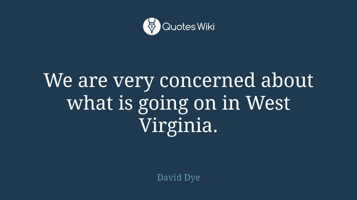 We are very concerned about what is going on in West Virginia.