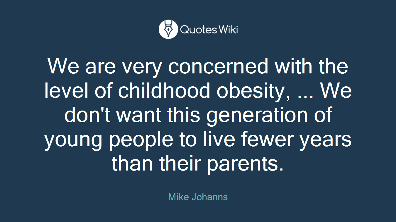 We are very concerned with the level of childhood obesity, ... We don't want this generation of young people to live fewer years than their parents.