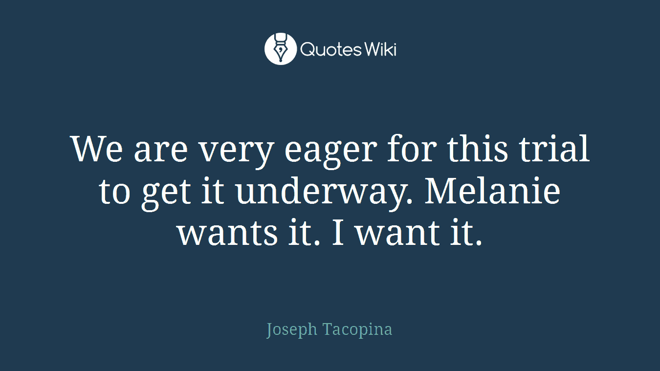We are very eager for this trial to get it underway. Melanie wants it. I want it.