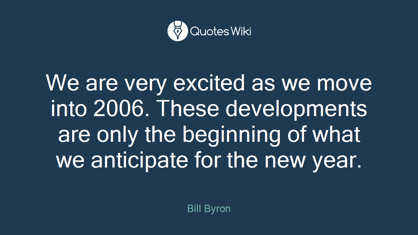 We are very excited as we move into 2006. These developments are only the beginning of what we anticipate for the new year.