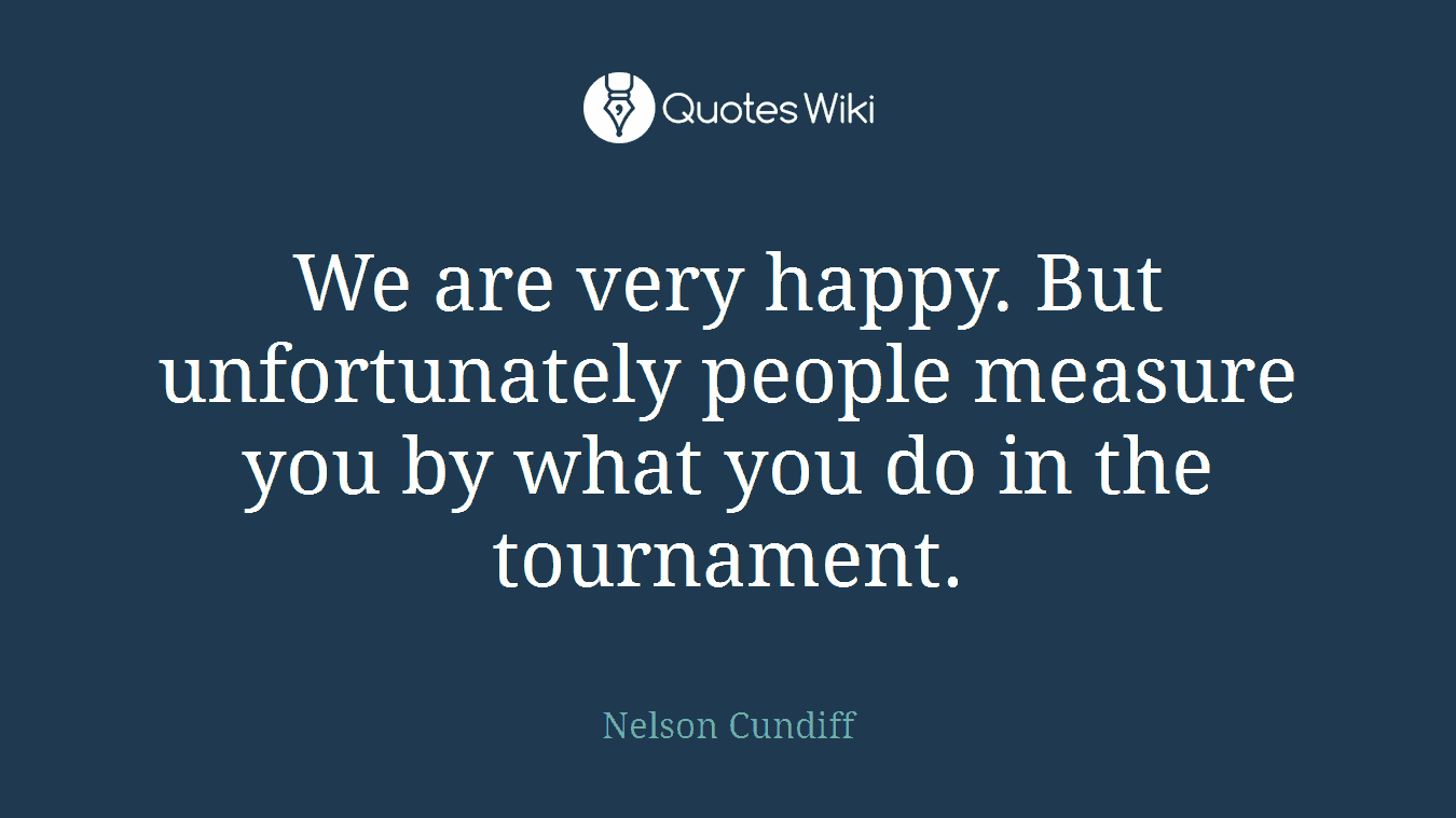 We are very happy. But unfortunately people measure you by what you do in the tournament.