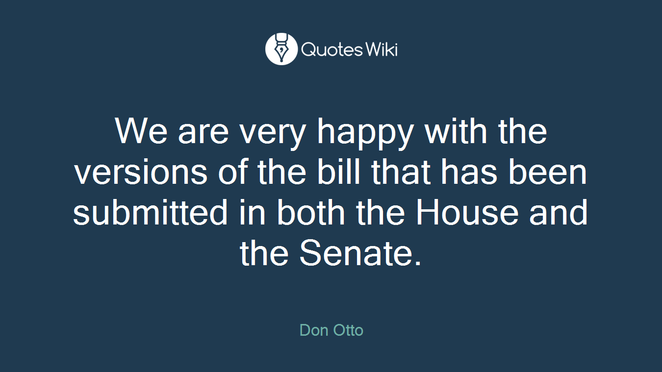 We are very happy with the versions of the bill that has been submitted in both the House and the Senate.