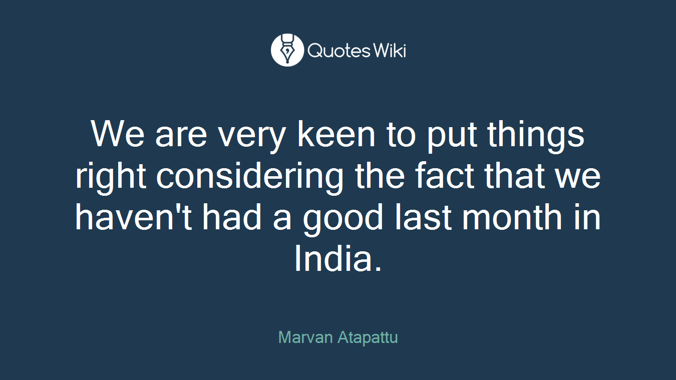 We are very keen to put things right considering the fact that we haven't had a good last month in India.