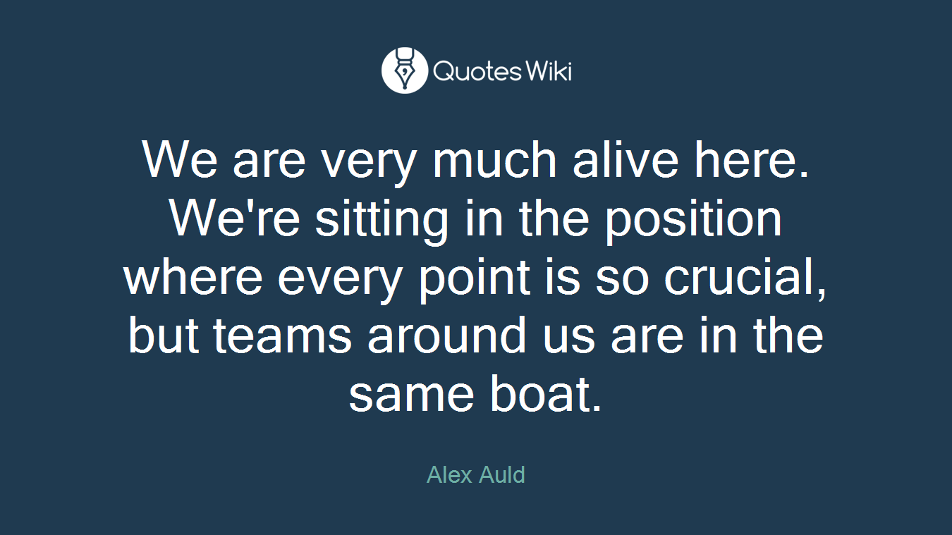 We are very much alive here. We're sitting in the position where every point is so crucial, but teams around us are in the same boat.