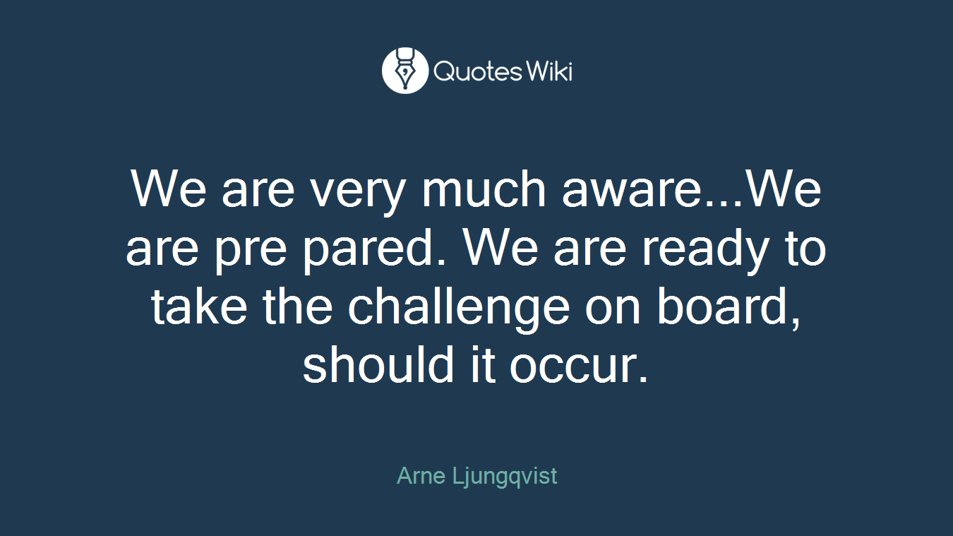 We are very much aware...We are pre pared. We are ready to take the challenge on board, should it occur.