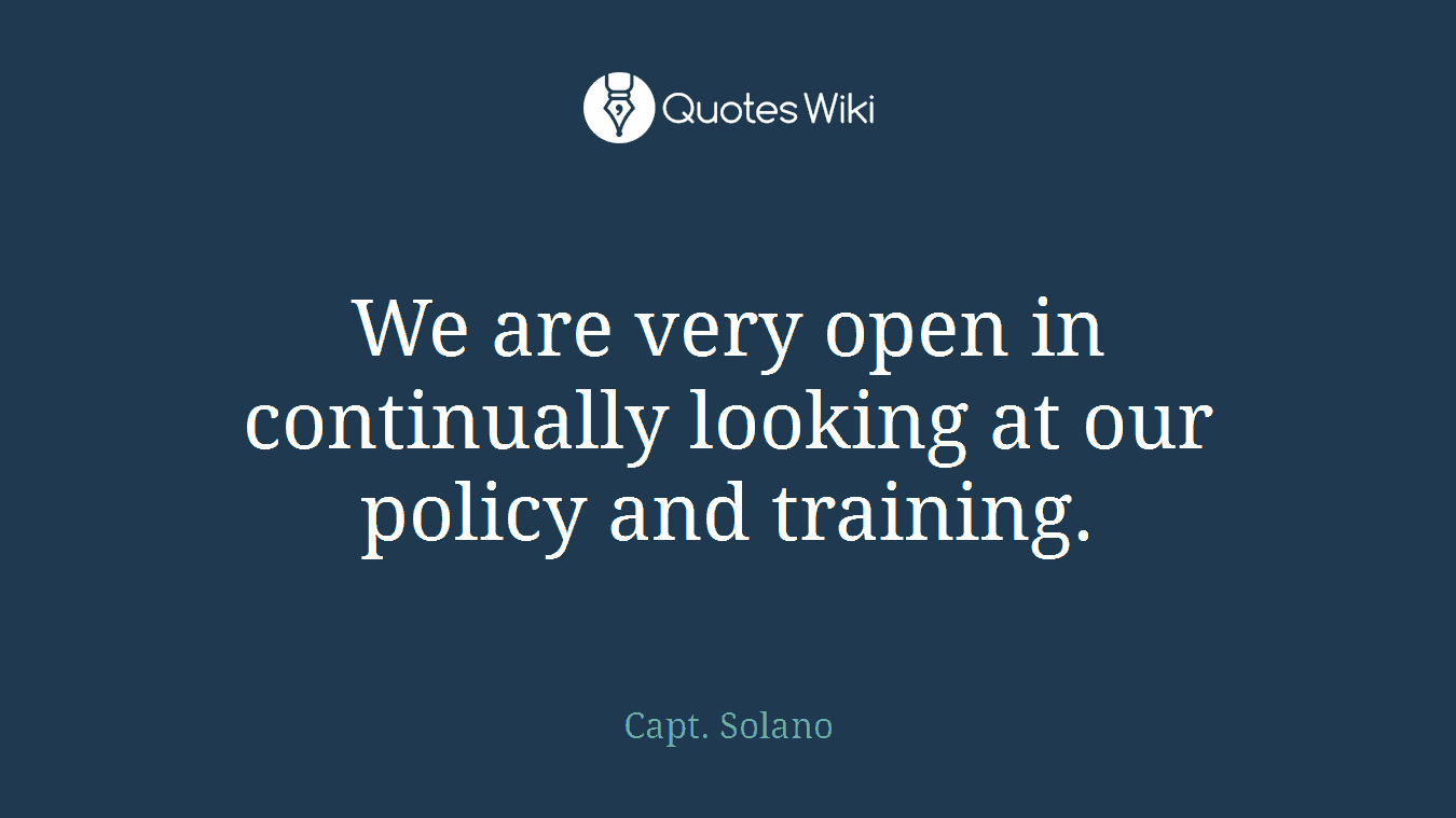 We are very open in continually looking at our policy and training.