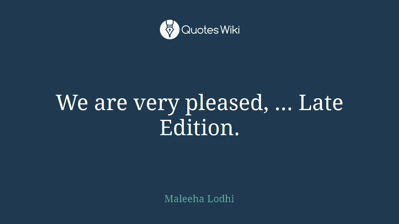 We are very pleased, ... Late Edition.