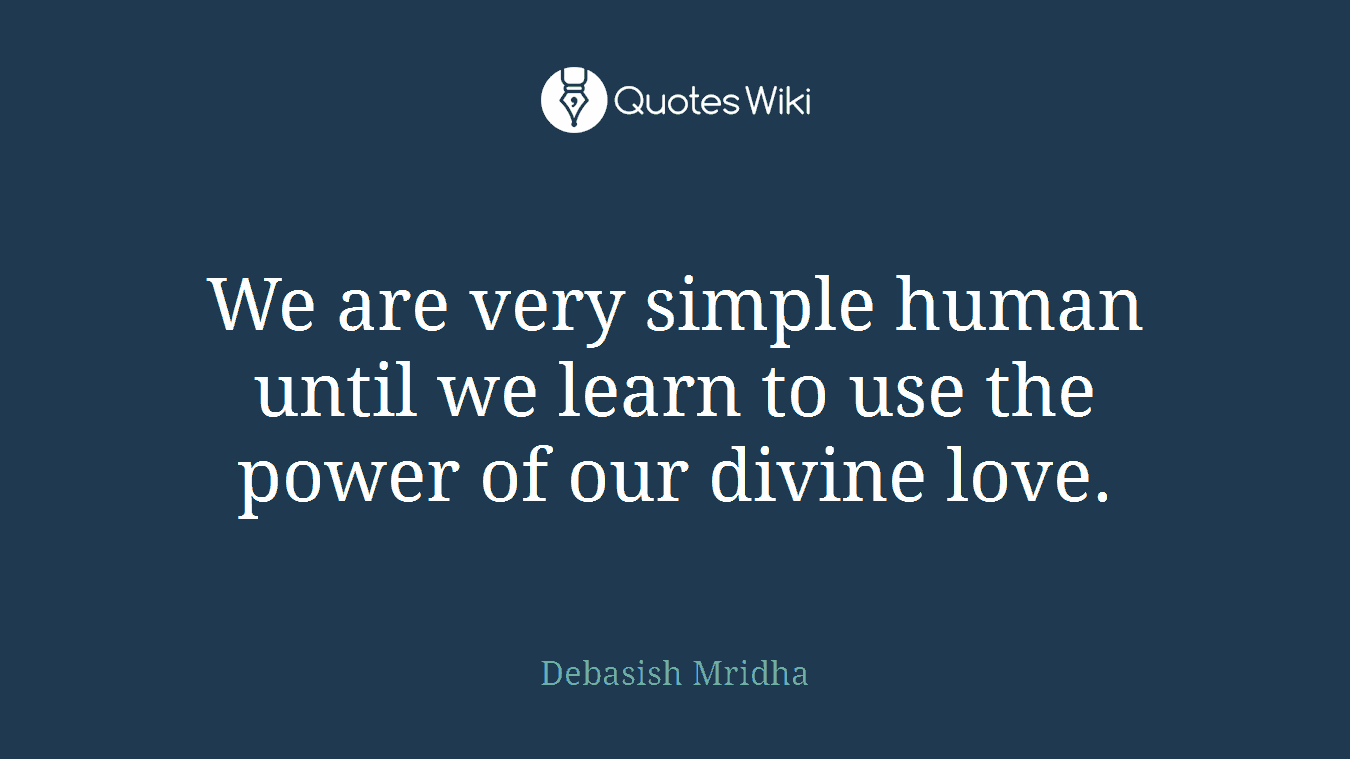 We are very simple human until we learn to use the power of our divine love.