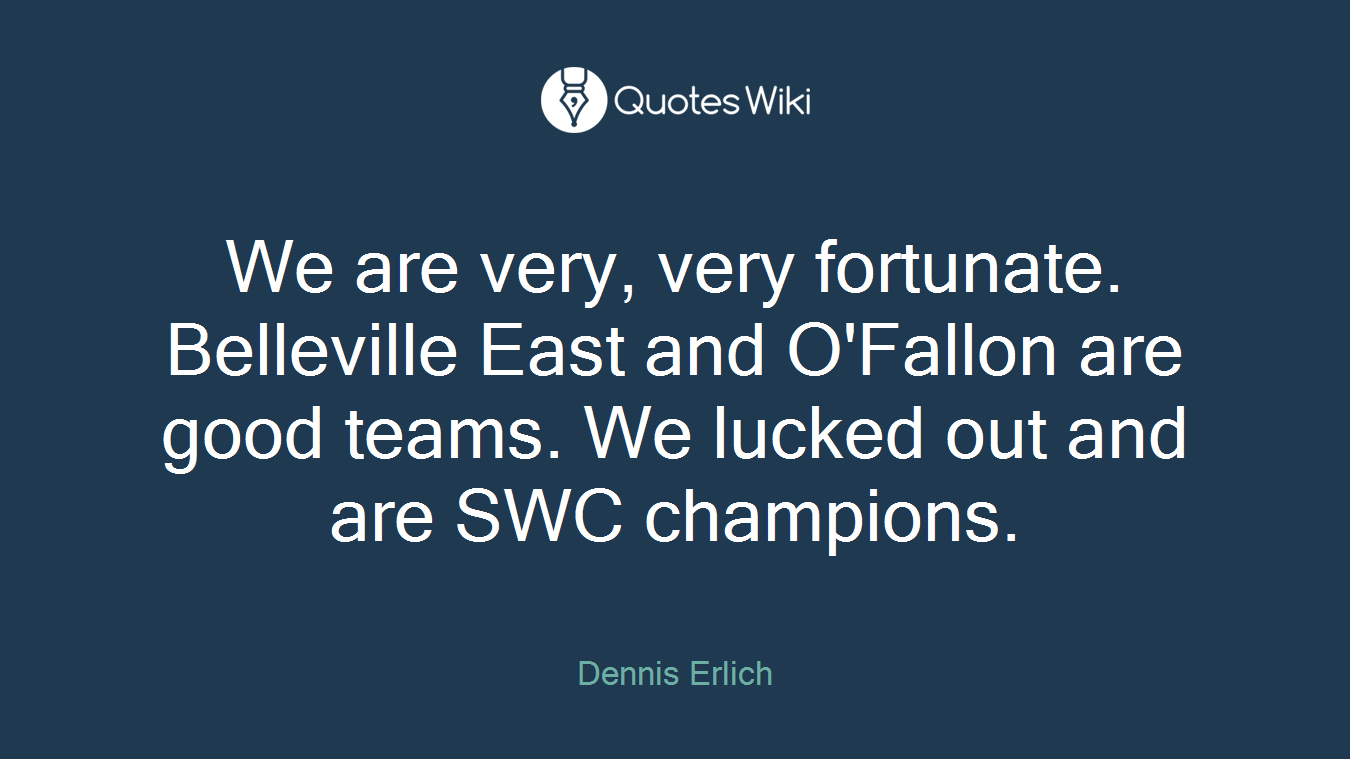 We are very, very fortunate. Belleville East and O'Fallon are good teams. We lucked out and are SWC champions.