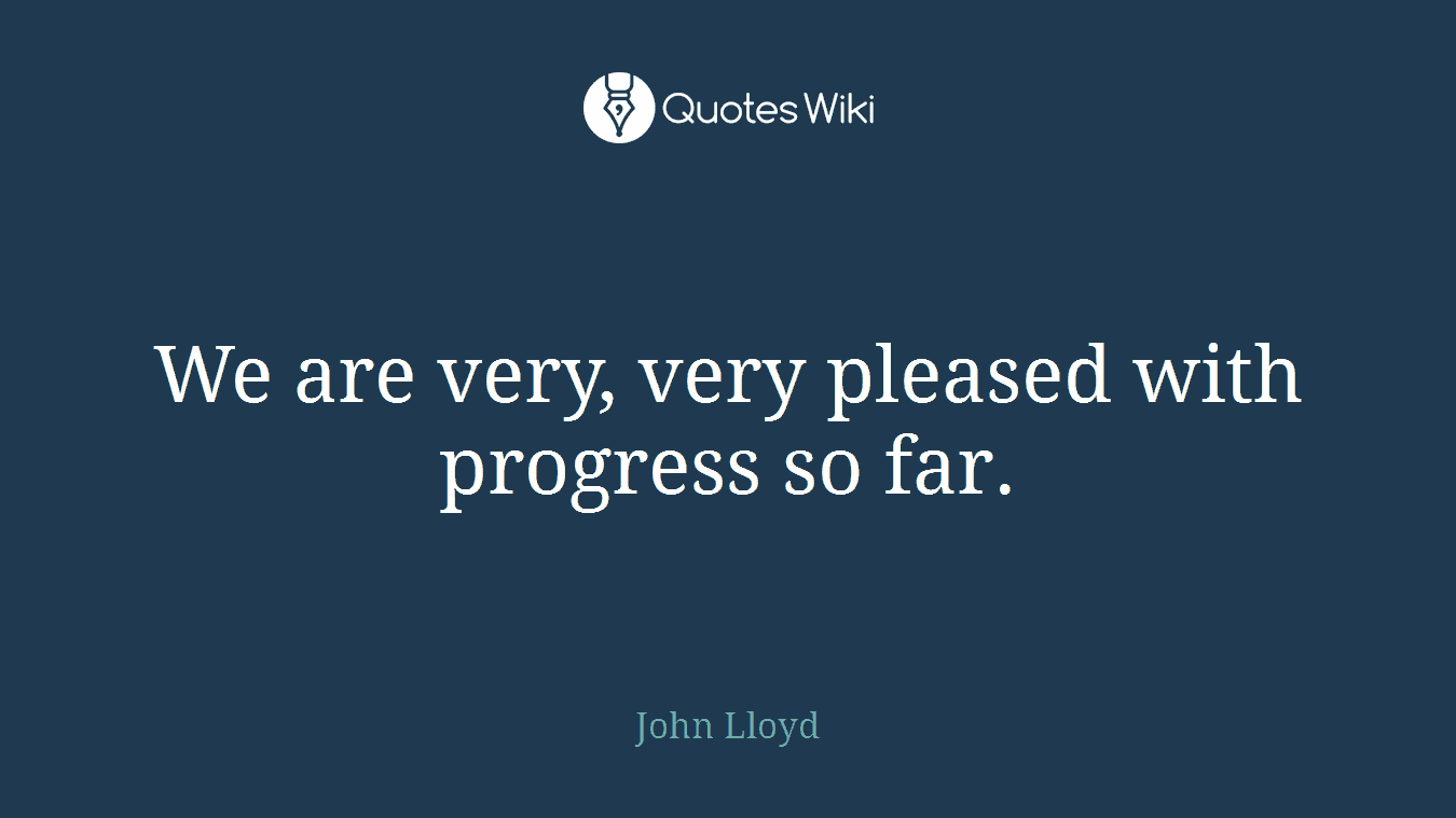 We are very, very pleased with progress so far.