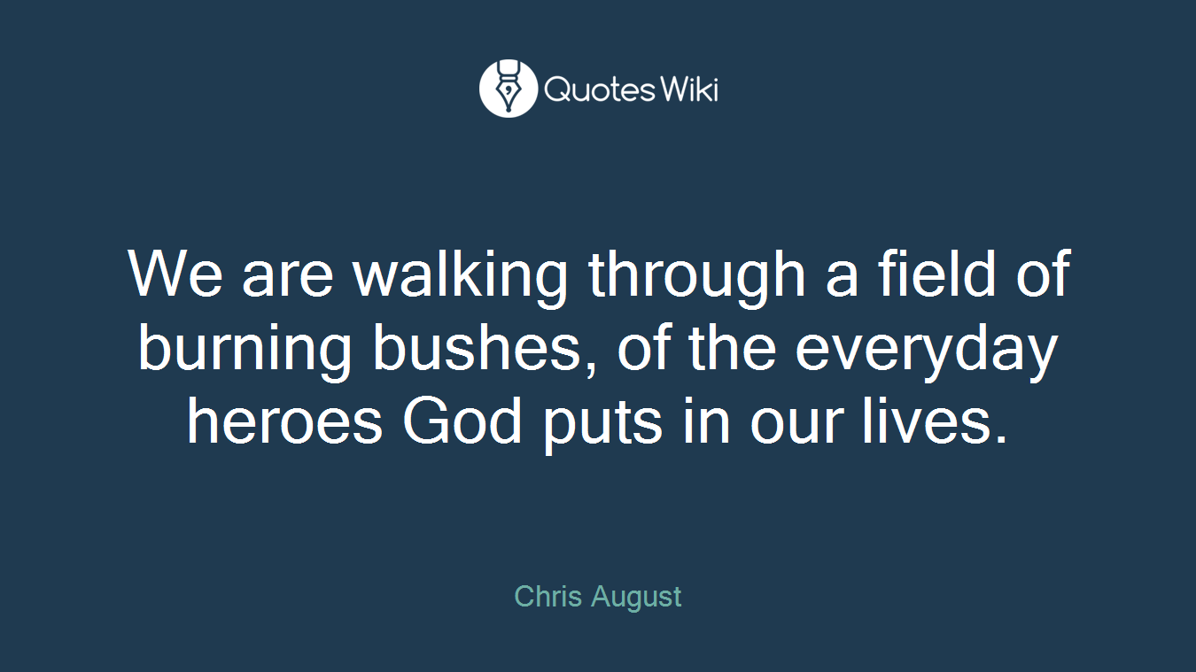 We are walking through a field of burning bushes, of the everyday heroes God puts in our lives.