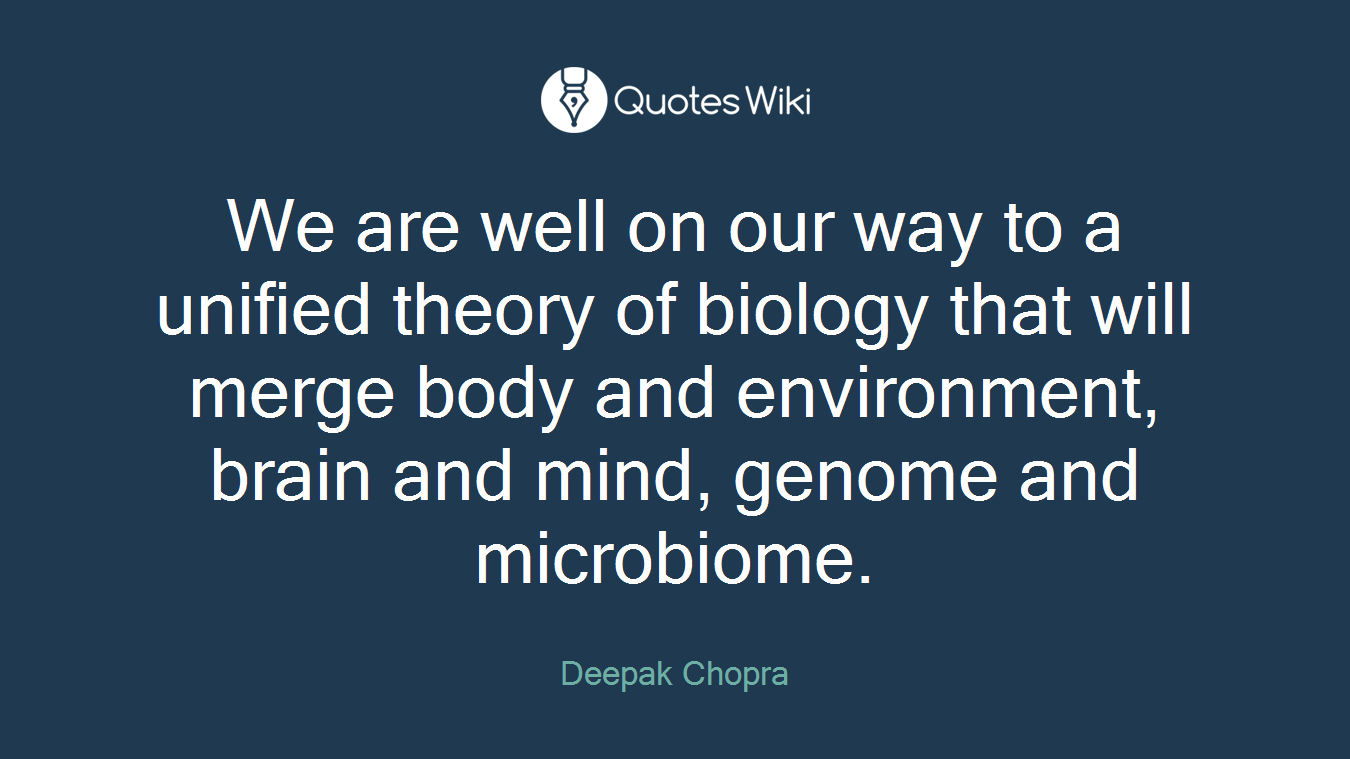 We are well on our way to a unified theory of biology that will merge body and environment, brain and mind, genome and microbiome.