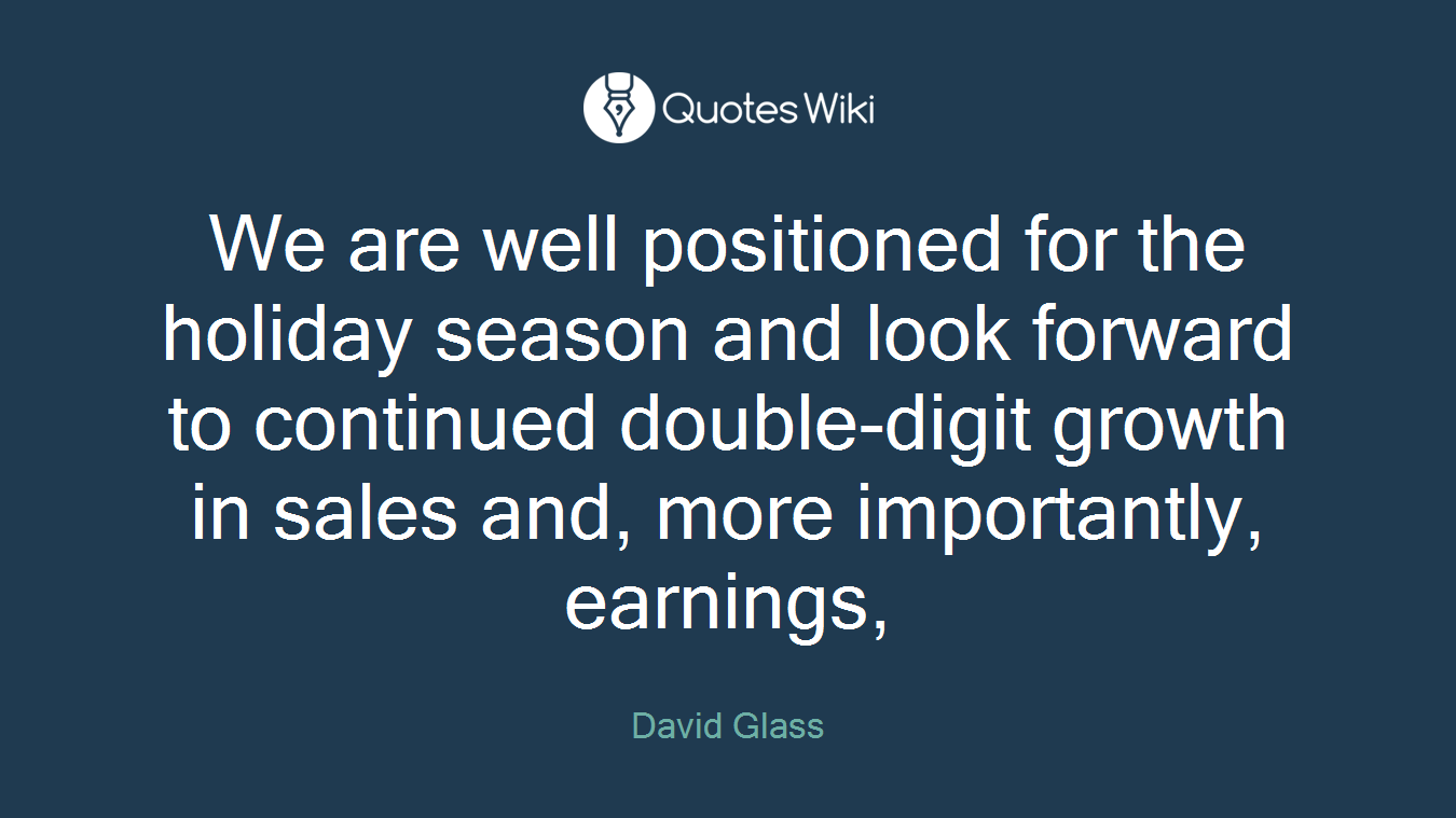 We are well positioned for the holiday season and look forward to continued double-digit growth in sales and, more importantly, earnings,