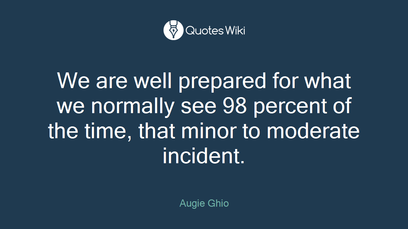 We are well prepared for what we normally see 98 percent of the time, that minor to moderate incident.