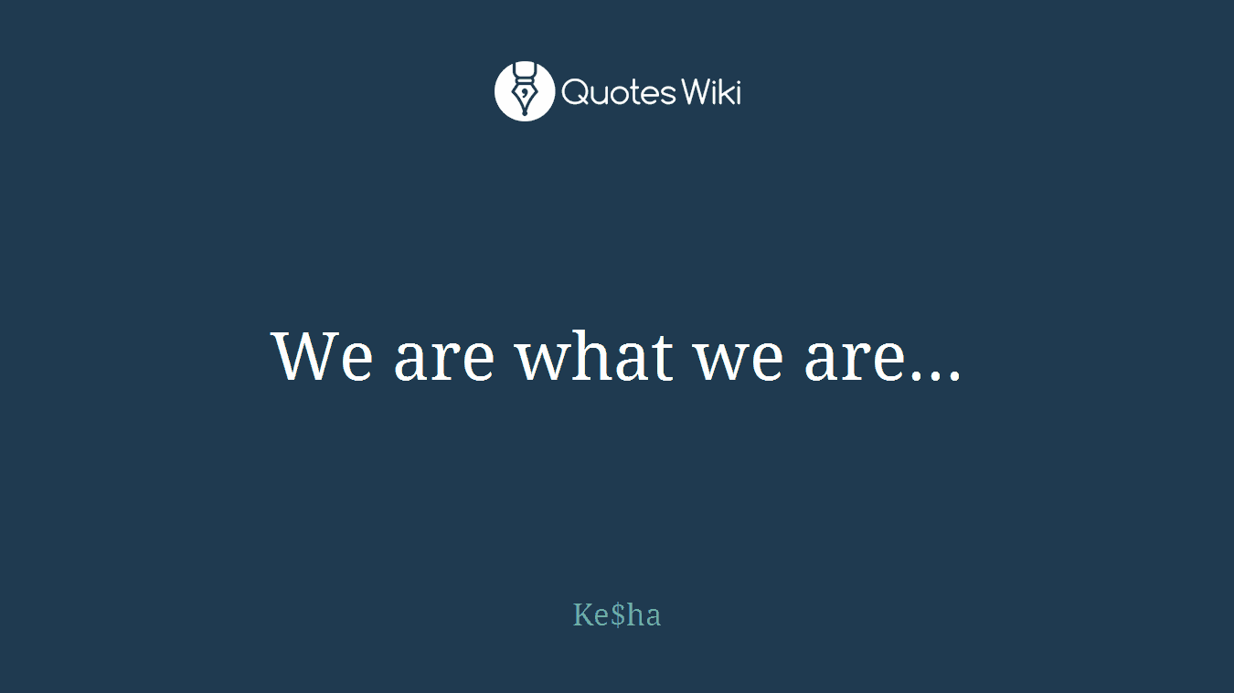 We are what we are...