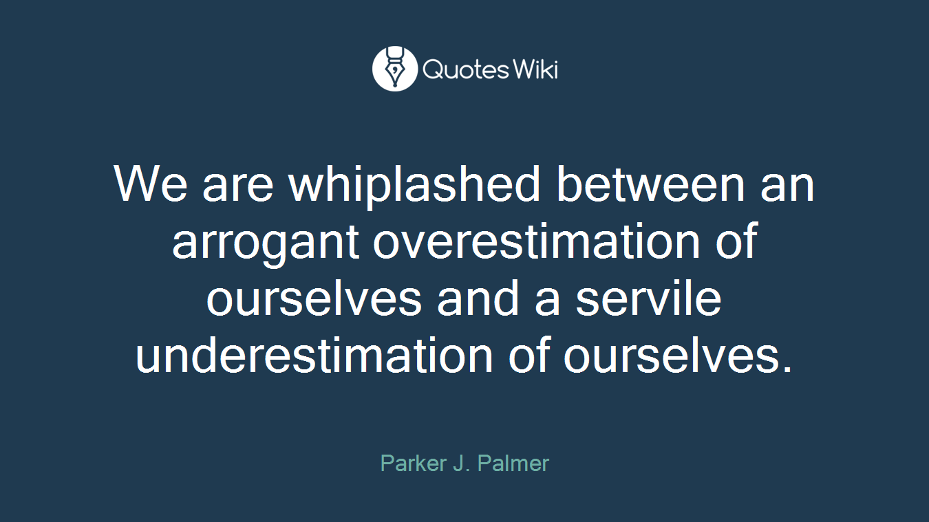 We are whiplashed between an arrogant overestimation of ourselves and a servile underestimation of ourselves.