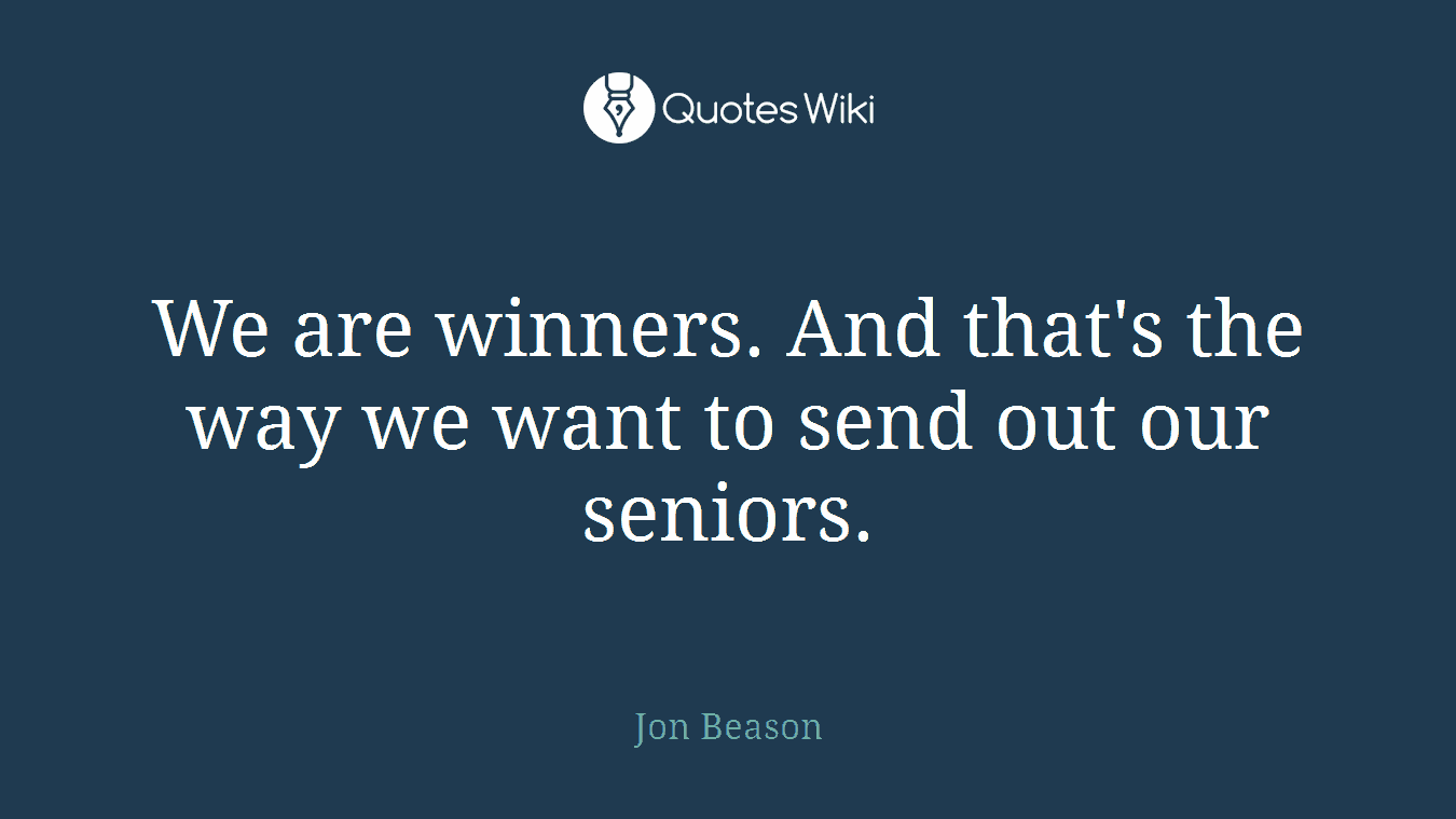 We are winners. And that's the way we want to send out our seniors.